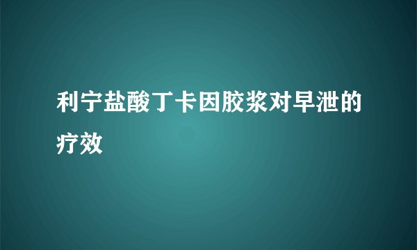 利宁盐酸丁卡因胶浆对早泄的疗效