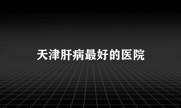 天津肝病最好的医院