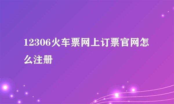 12306火车票网上订票官网怎么注册