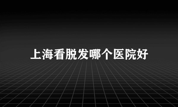 上海看脱发哪个医院好