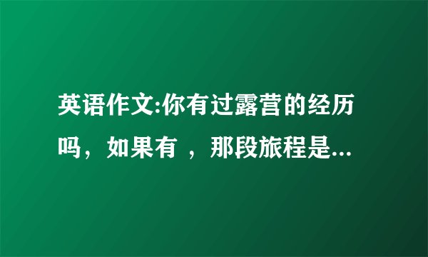 英语作文:你有过露营的经历吗,如果有 ,那段旅程是怎么样的,如果没有你愿意去吗,什么是露营中最好或