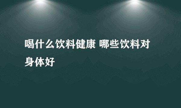 喝什么饮料健康 哪些饮料对身体好