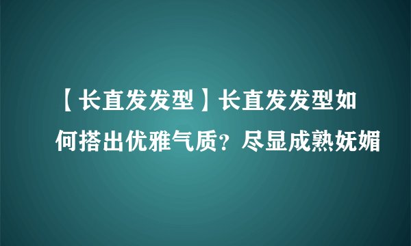 【长直发发型】长直发发型如何搭出优雅气质?尽显成熟妩媚