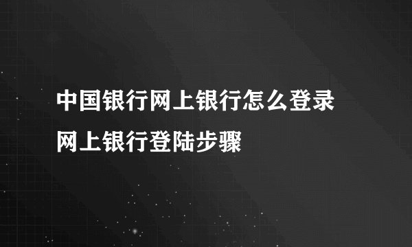 中国银行网上银行怎么登录 网上银行登陆步骤