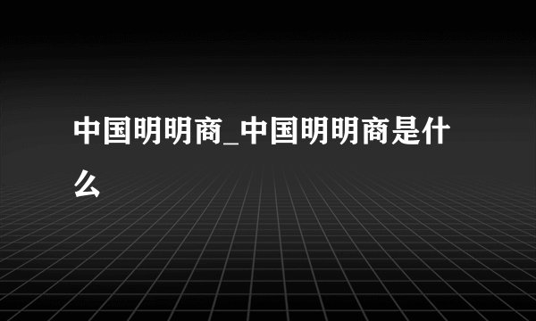 中国明明商_中国明明商是什么