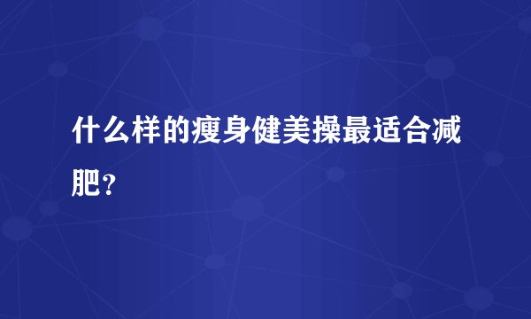 什么样的瘦身健美操最适合减肥？