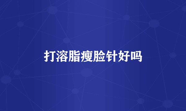 打溶脂瘦脸针好吗