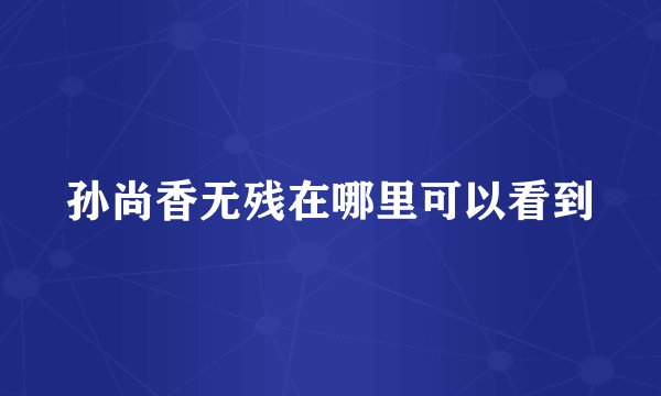 孙尚香无残在哪里可以看到