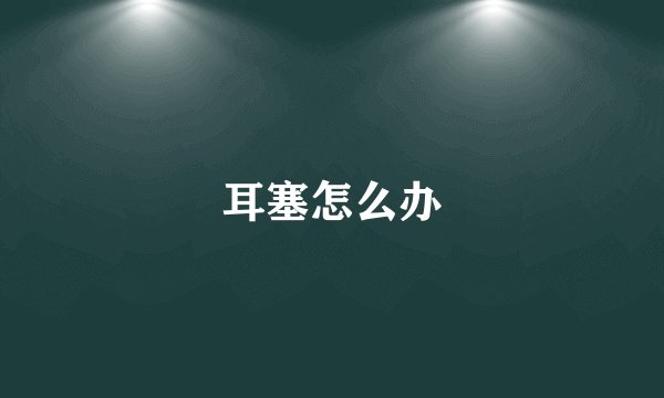 耳塞怎么办