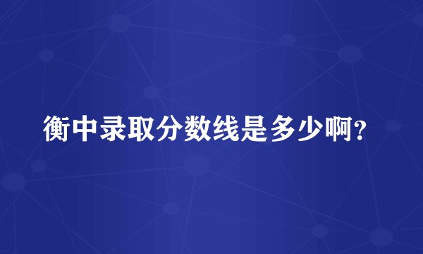 衡中录取分数线是多少啊？