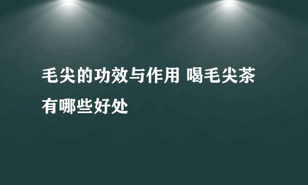 毛尖的功效与作用 喝毛尖茶有哪些好处