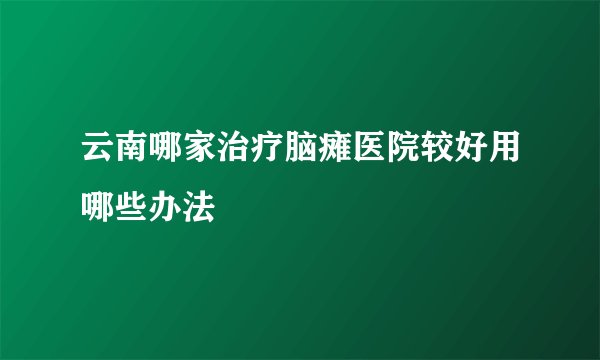 云南哪家治疗脑瘫医院较好用哪些办法