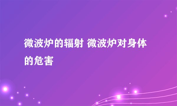 微波炉的辐射 微波炉对身体的危害