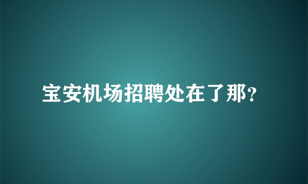 宝安机场招聘处在了那？