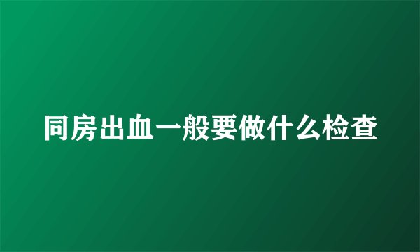 同房出血一般要做什么检查