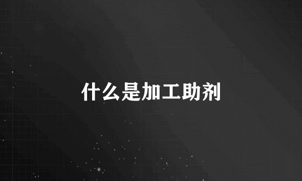 什么是加工助剂