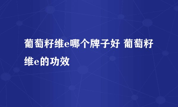 葡萄籽维e哪个牌子好 葡萄籽维e的功效