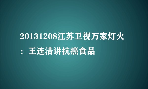 20131208江苏卫视万家灯火：王连清讲抗癌食品