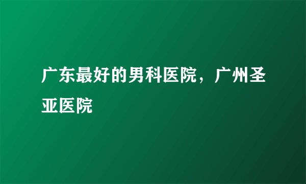 广东最好的男科医院，广州圣亚医院