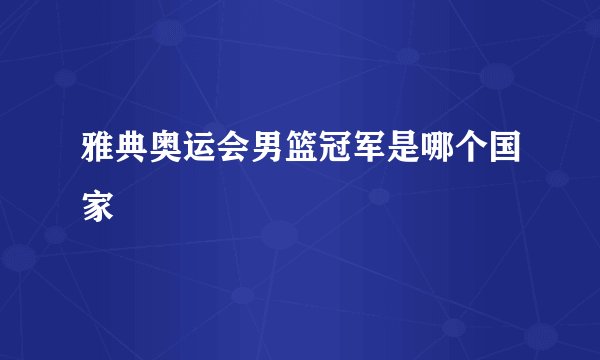 雅典奥运会男篮冠军是哪个国家