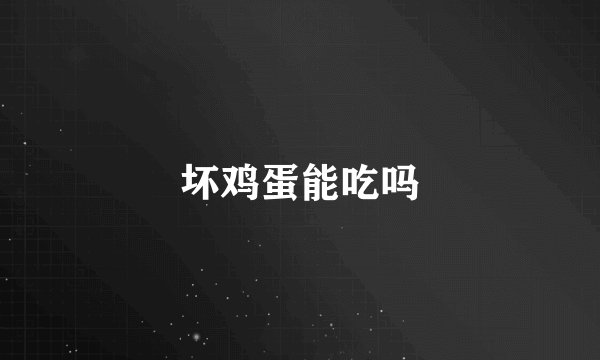 坏鸡蛋能吃吗