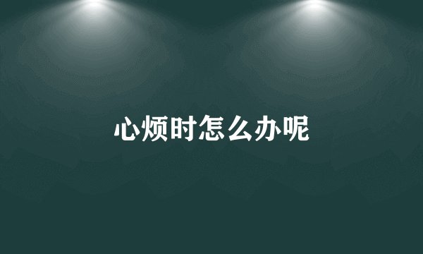 心烦时怎么办呢