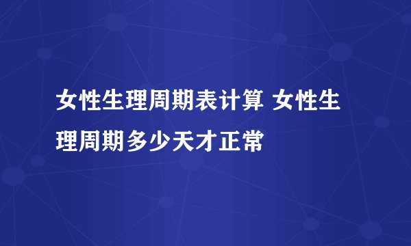 女性生理周期表计算 女性生理周期多少天才正常