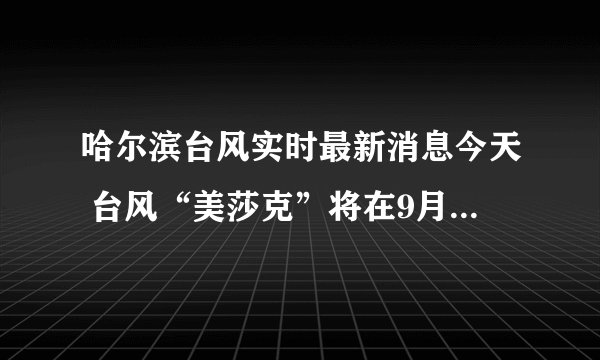 哈尔滨台风实时最新消息今天 台风“美莎克”将在9月3日前后给哈尔滨带来强风暴雨天气