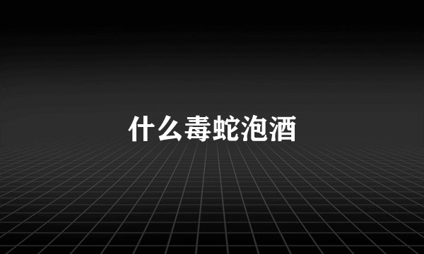 什么毒蛇泡酒