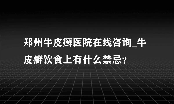 郑州牛皮癣医院在线咨询_牛皮癣饮食上有什么禁忌？