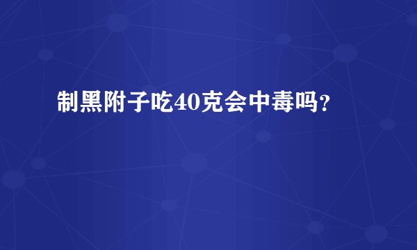 制黑附子吃40克会中毒吗？