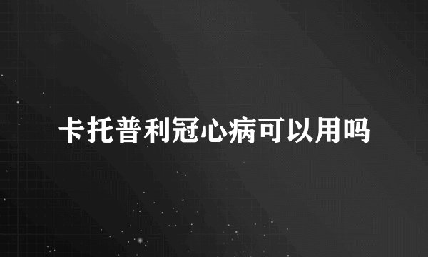 卡托普利冠心病可以用吗