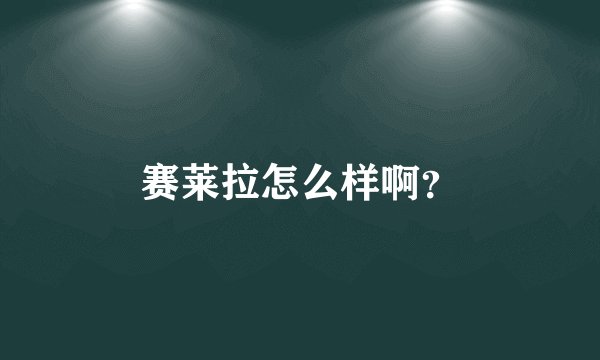 赛莱拉怎么样啊？