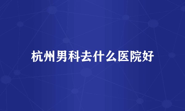 杭州男科去什么医院好
