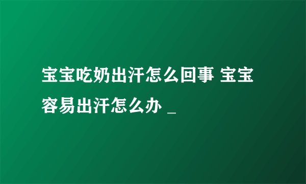 宝宝吃奶出汗怎么回事 宝宝容易出汗怎么办 _