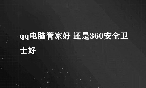qq电脑管家好 还是360安全卫士好