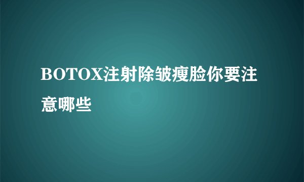 BOTOX注射除皱瘦脸你要注意哪些