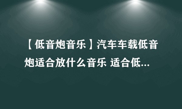 【低音炮音乐】汽车车载低音炮适合放什么音乐 适合低音炮放的歌曲
