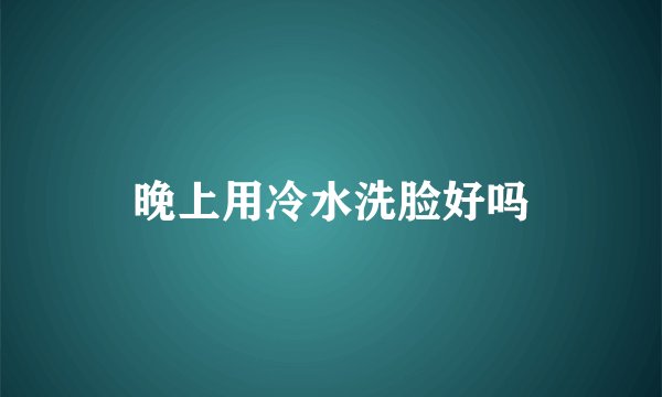 晚上用冷水洗脸好吗