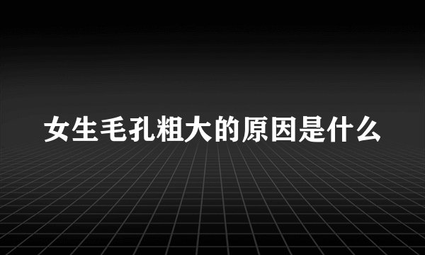 女生毛孔粗大的原因是什么