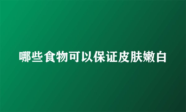 哪些食物可以保证皮肤嫩白