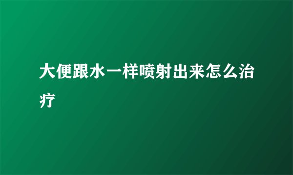 大便跟水一样喷射出来怎么治疗