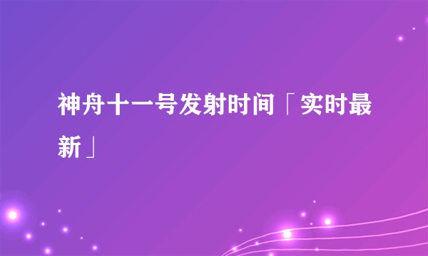 神舟十一号发射时间「实时最新」