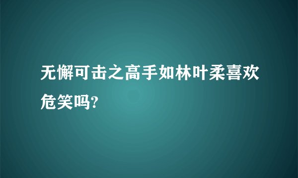 无懈可击之高手如林叶柔喜欢危笑吗?