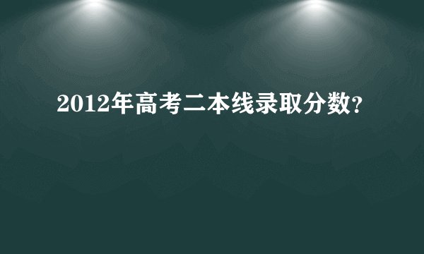 2012年高考二本线录取分数？