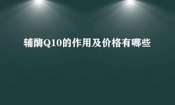 辅酶Q10的作用及价格有哪些