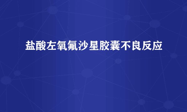 盐酸左氧氟沙星胶囊不良反应