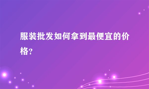 服装批发如何拿到最便宜的价格？