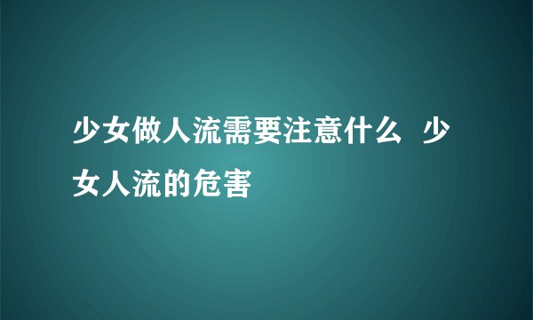 少女做人流需要注意什么  少女人流的危害