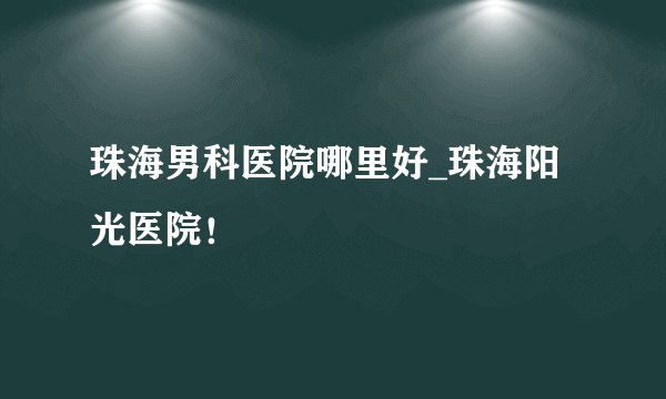 珠海男科医院哪里好_珠海阳光医院！